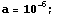 a = 10^(-6) ;