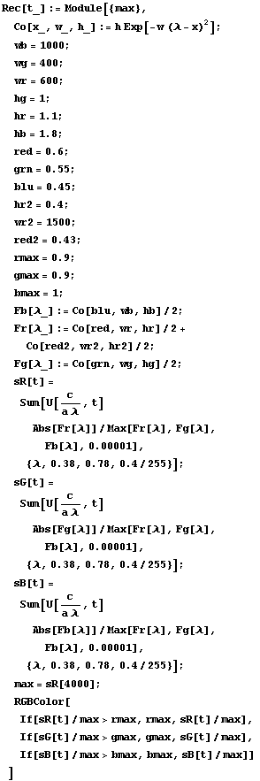 Rec[t_] := Module[{max}, 
Co[x_, w_, h_] := h Exp[-w ( - x)^2] ; 
wb = 1000 ; 
wg = 400 ; 
 ... sR[t]/max], 
If[sG[t]/max>gmax, gmax, sG[t]/max], 
If[sB[t]/max>bmax, bmax, sB[t]/max]] 
]