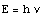 E = h 